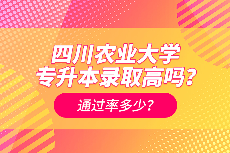 四川農(nóng)業(yè)大學專升本錄取高嗎？通過率多少？