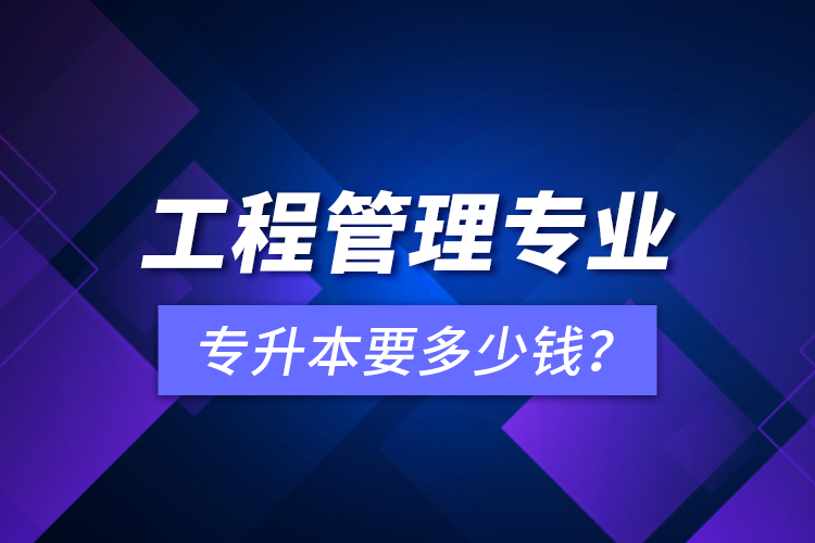 工程管理專業(yè)專升本要多少錢？