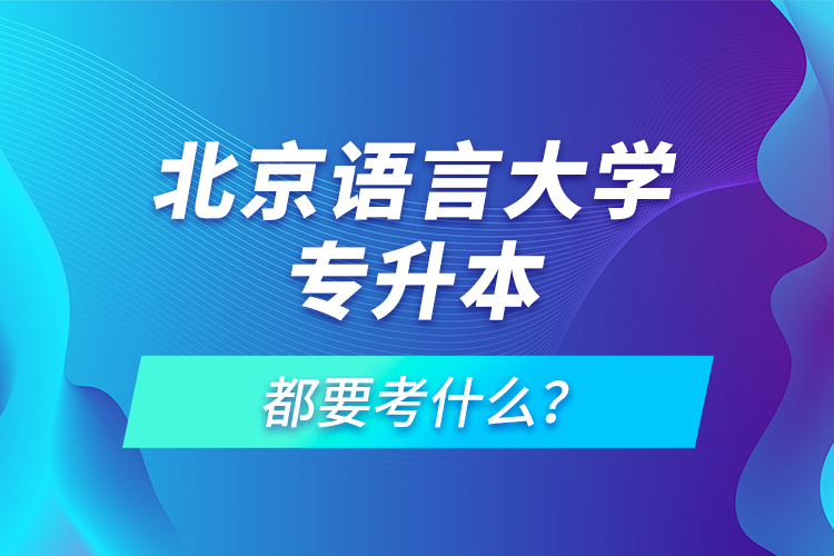 北京語言大學專升本都要考什么？
