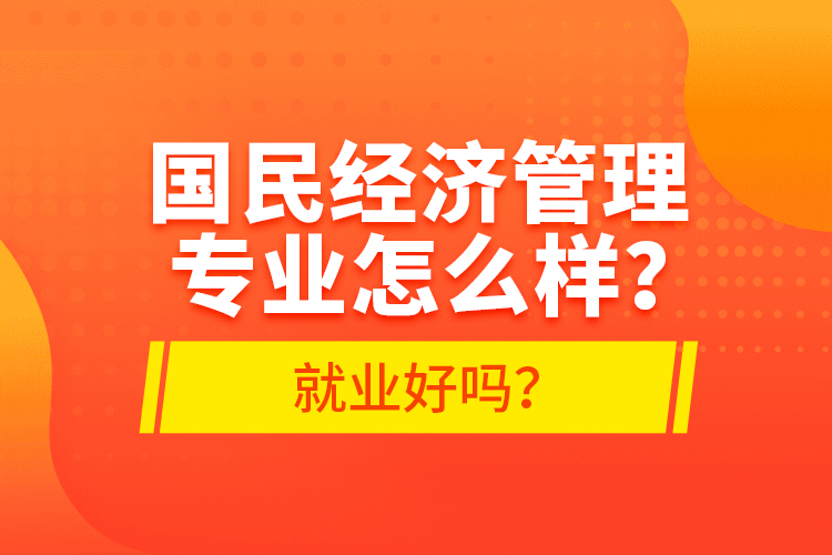 國(guó)民經(jīng)濟(jì)管理專業(yè)怎么樣？就業(yè)好嗎？