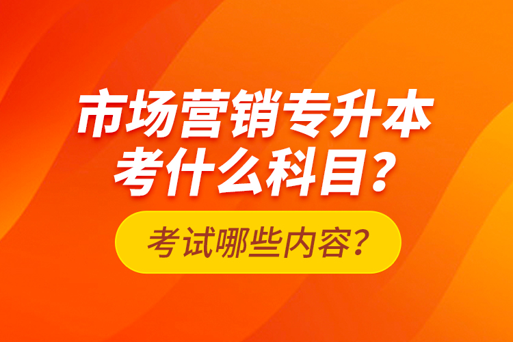 市場營銷專升本考什么科目？考試哪些內(nèi)容？