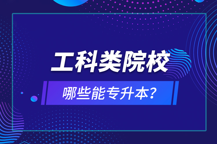工科類(lèi)院校哪些能專(zhuān)升本？