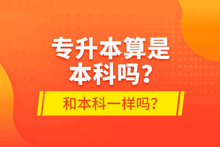 專升本算是本科嗎？和本科一樣嗎？