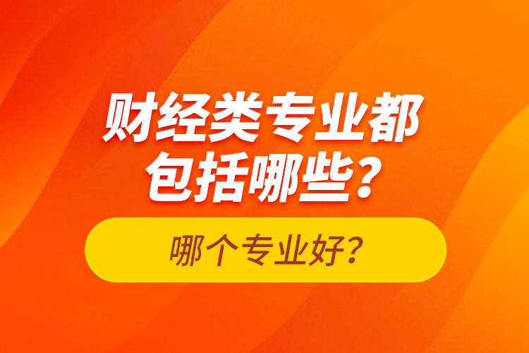 財(cái)經(jīng)類專業(yè)都包括哪些？哪個(gè)專業(yè)好？