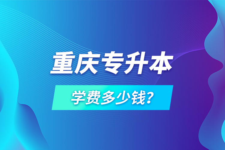 重慶專升本學費多少錢？