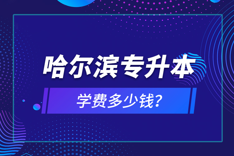 哈爾濱專升本學(xué)費(fèi)多少錢？