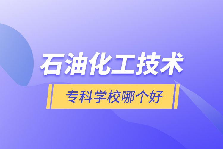 石油化工技術(shù)專科學(xué)校哪個好