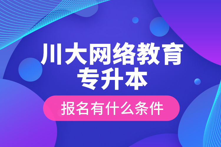 川大網(wǎng)絡教育專升本報名有什么條件