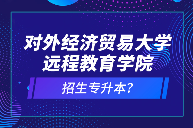 對外經(jīng)濟貿(mào)易大學(xué)遠程教育學(xué)院招生專升本？