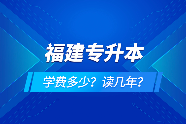 福建專升本學(xué)費(fèi)多少？讀幾年？