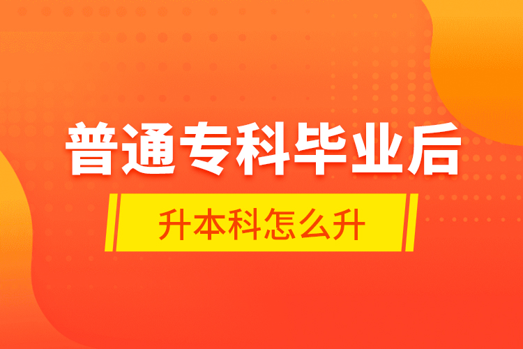 普通?？飘厴I(yè)后升本科怎么升