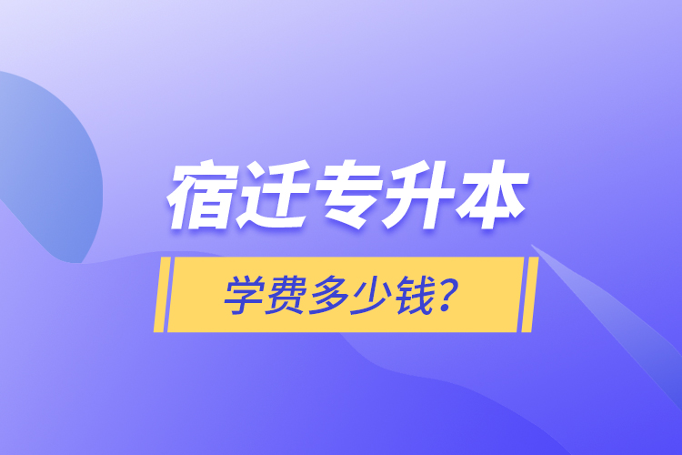 宿遷專升本學(xué)費(fèi)多少錢？