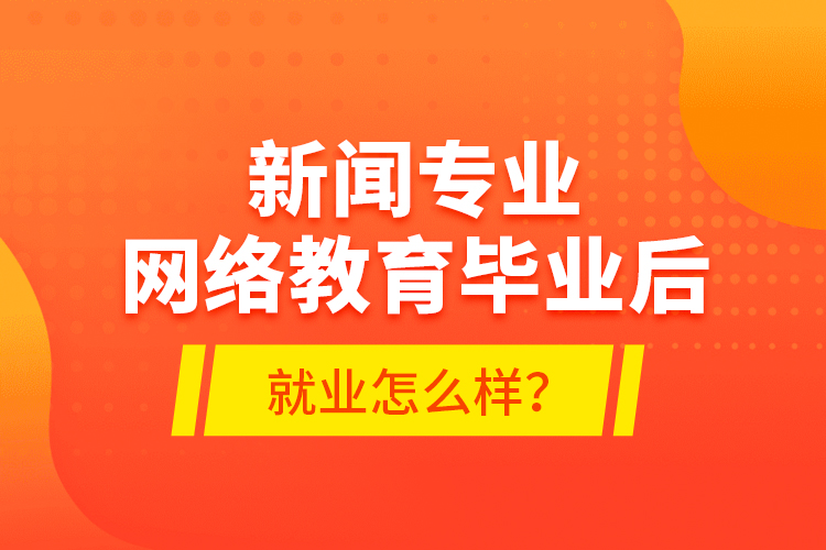新聞專業(yè)網(wǎng)絡教育畢業(yè)后就業(yè)怎么樣？
