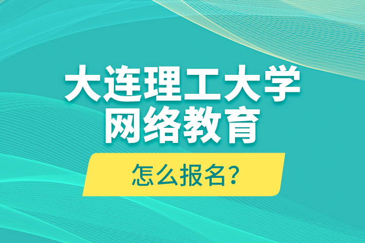 大連理工大學(xué)網(wǎng)絡(luò)教育怎么報(bào)名？