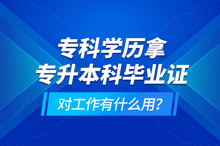 專科學(xué)歷拿專升本科畢業(yè)證對(duì)工作有什么用？