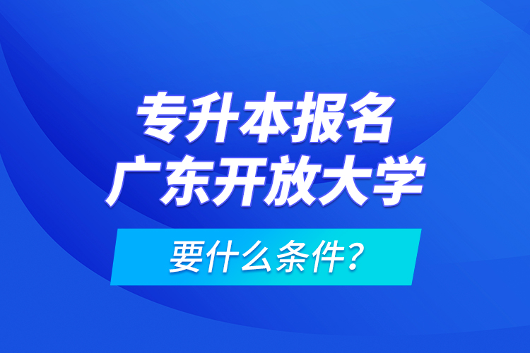 專升本報(bào)名廣東開放大學(xué)要什么條件？