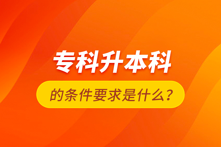 專科升本科的條件要求是什么？
