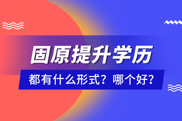 固原提升學(xué)歷都有什么形式？哪個好？