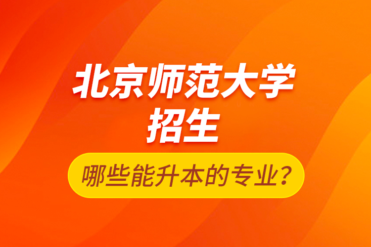 北京師范大學招生哪些能升本的專業(yè)？