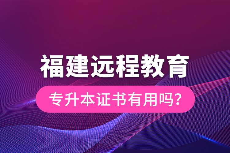 福建遠(yuǎn)程教育專升本證書(shū)有用嗎？