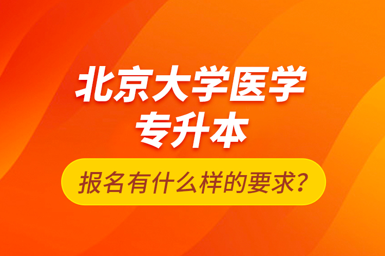北京大學(xué)醫(yī)學(xué)專升本報(bào)名有什么樣的要求？