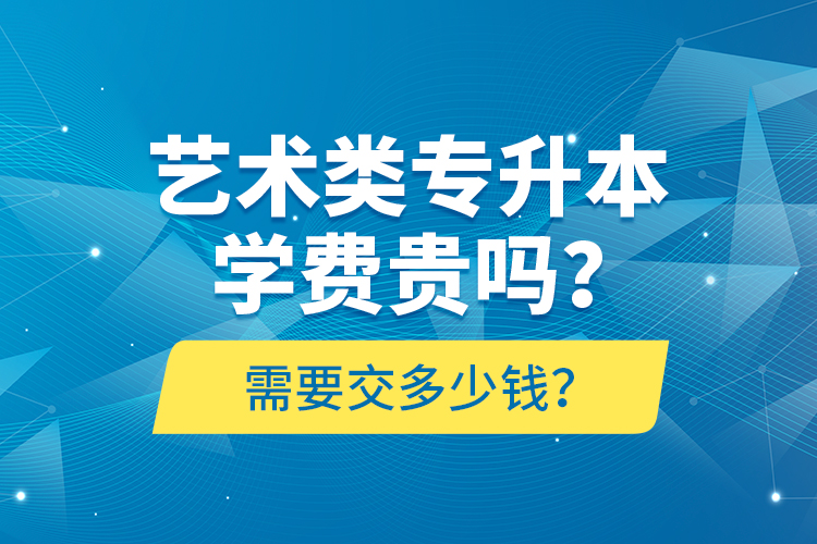 藝術(shù)類專升本學(xué)費(fèi)貴嗎？需要交多少錢？