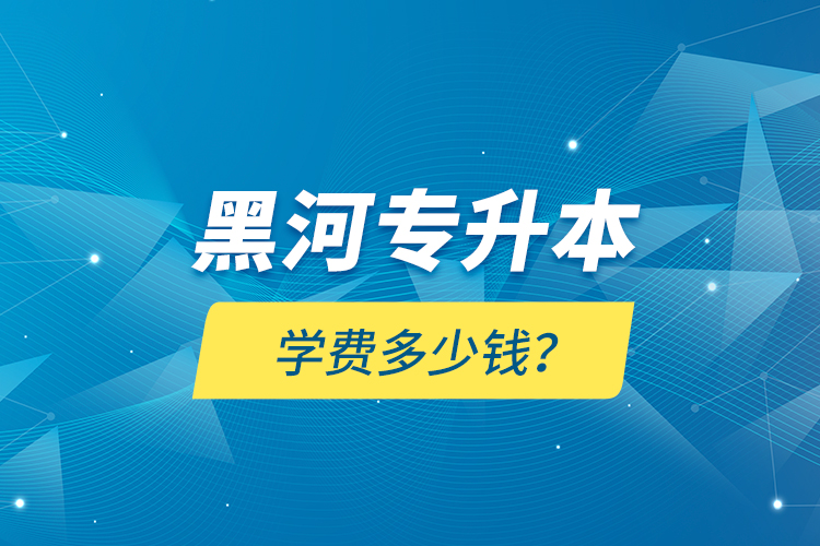 黑河專升本學(xué)費(fèi)多少錢？