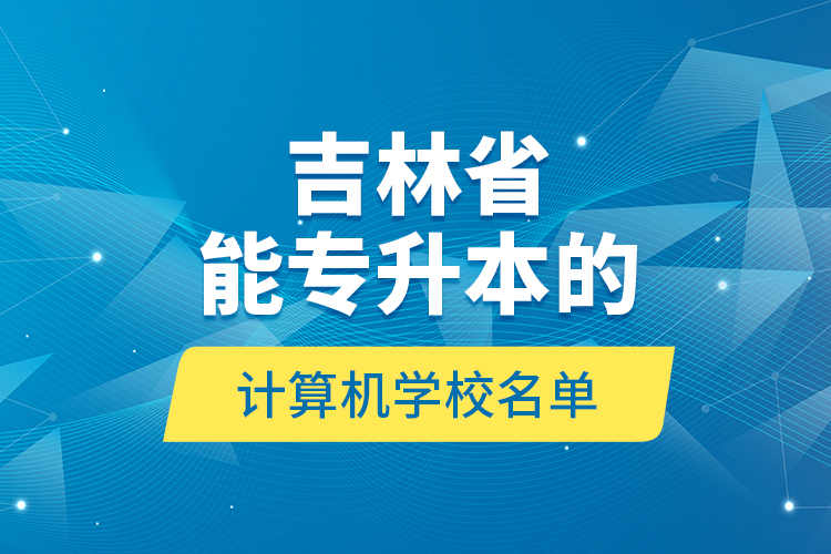 吉林省能專升本的計算機(jī)學(xué)校名單