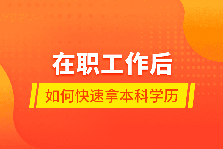 在職工作后如何快速拿本科學(xué)歷？
