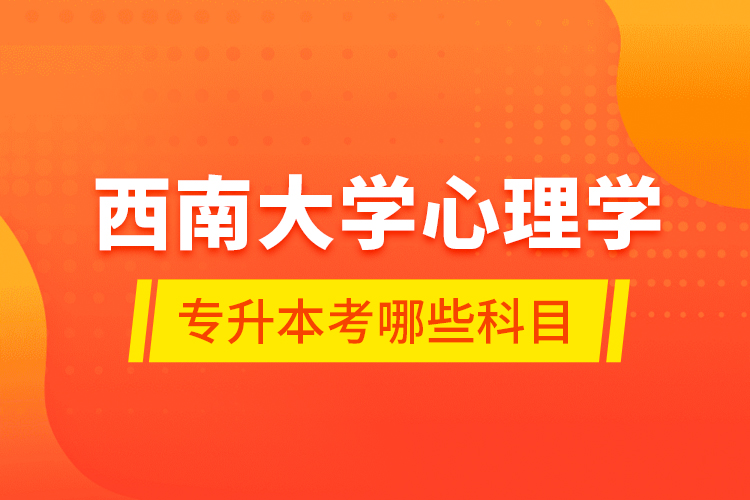 西南大學(xué)心理學(xué)專升本考哪些科目？