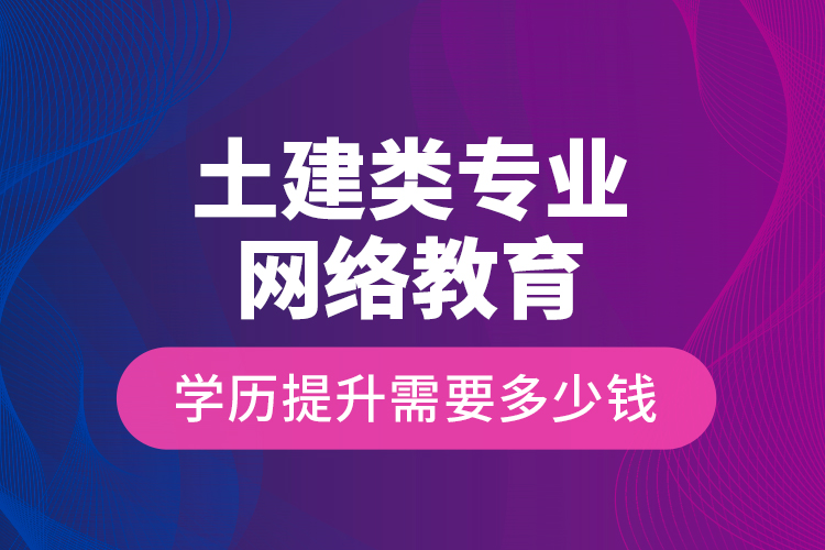 土建類專業(yè)網(wǎng)絡(luò)教育學(xué)歷提升需要多少錢？