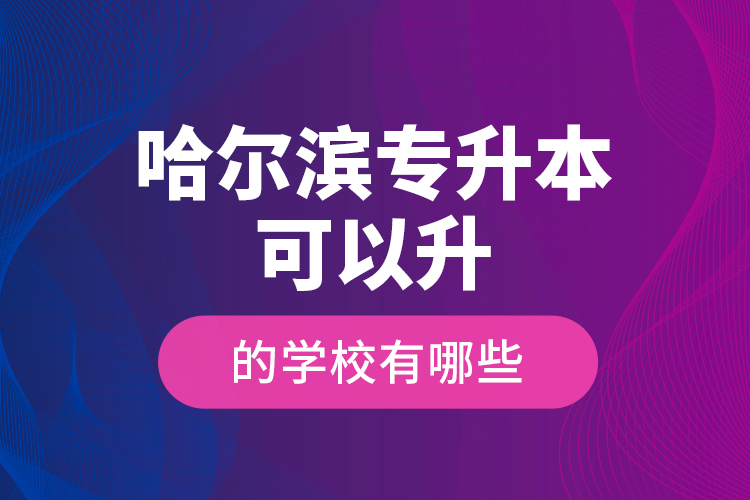 哈爾濱專升本可以升的學(xué)校有哪些？