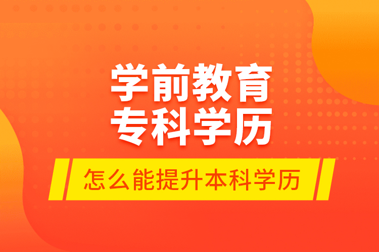 學(xué)前教育?？茖W(xué)歷怎么能提升本科學(xué)歷