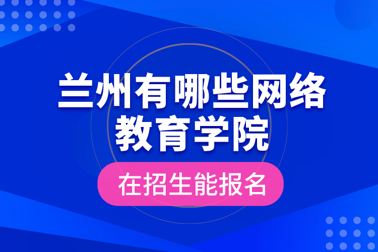 蘭州有哪些網(wǎng)絡(luò)教育學(xué)院在招生能報名？