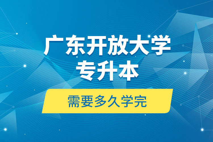 廣東開放大學專升本需要多久學完？