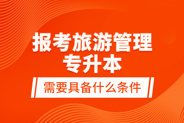 報考旅游管理專升本需要具備什么條件？