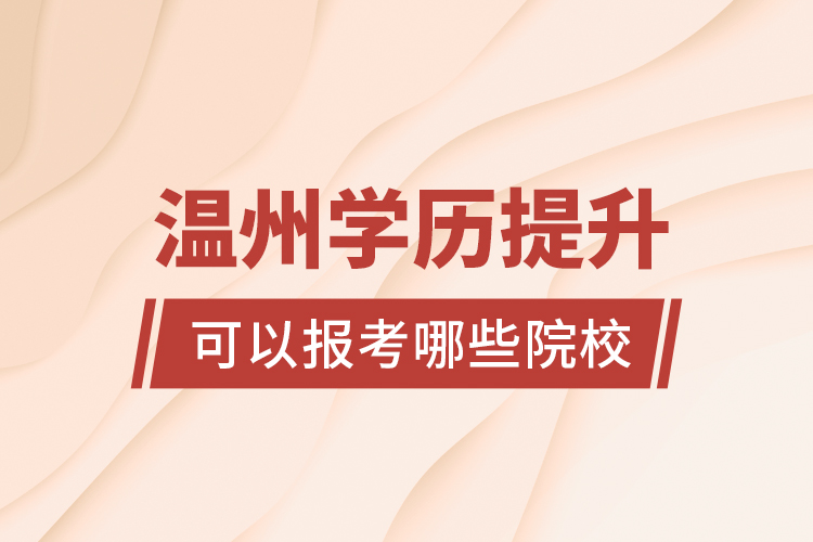 溫州學(xué)歷提升可以報(bào)考哪些院校？