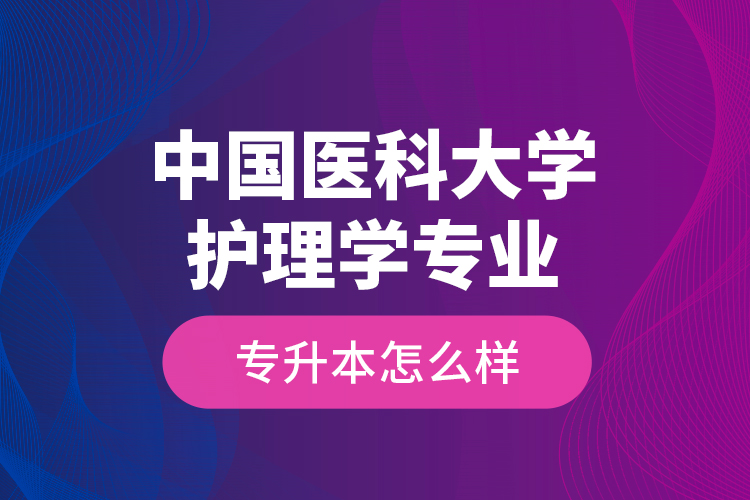 中國(guó)醫(yī)科大學(xué)護(hù)理學(xué)專(zhuān)業(yè)專(zhuān)升本怎么樣？