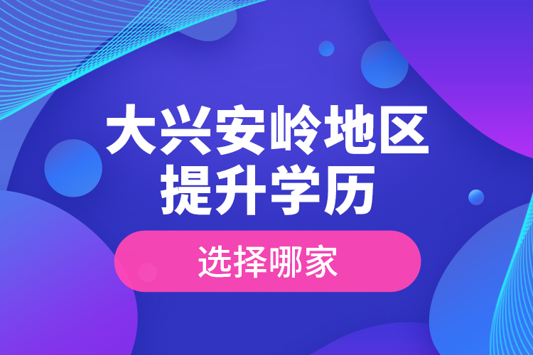 大興安嶺地區(qū)提升學(xué)歷選擇哪家？