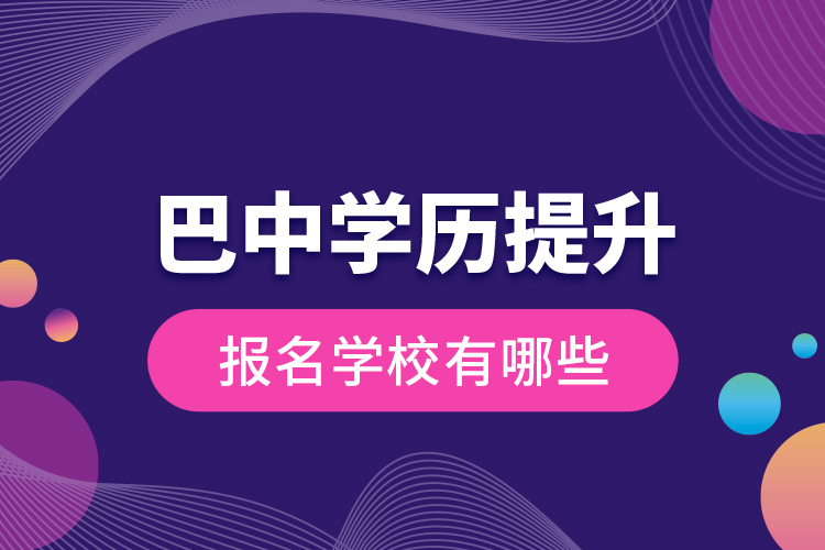 巴中學(xué)歷提升報名學(xué)校有哪些？