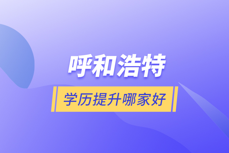 呼和浩特學(xué)歷提升哪家好？
