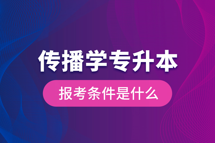 傳播學專升本的報考條件是什么？