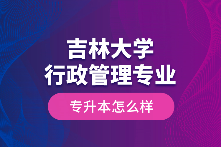 吉林大學行政管理專業(yè)專升本怎么樣？