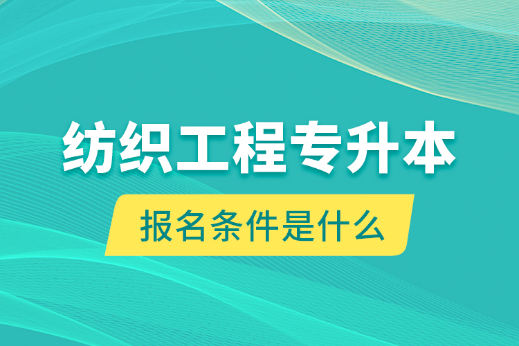 紡織工程專升本報名條件是什么？