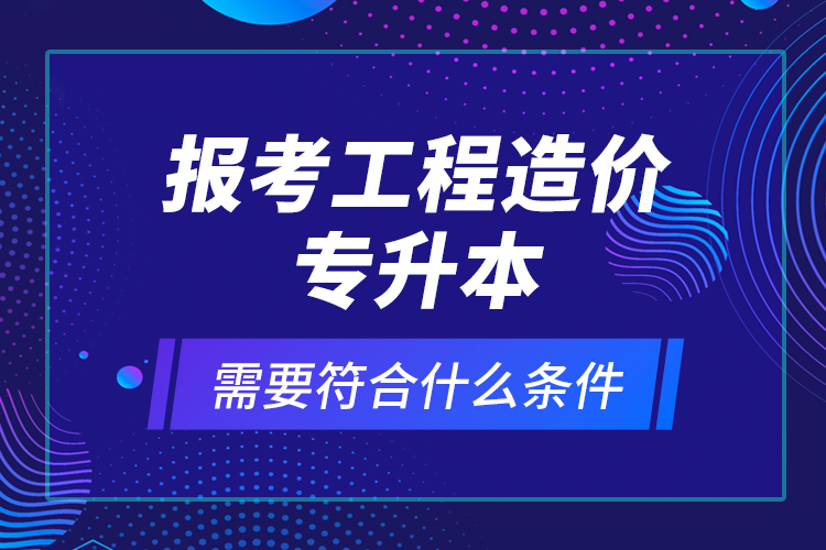 報考工程造價專升本需要符合什么條件?