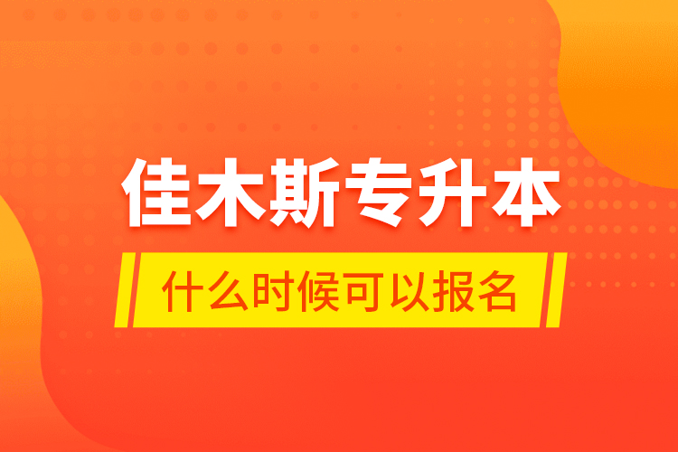 佳木斯專升本什么時(shí)候可以報(bào)名？