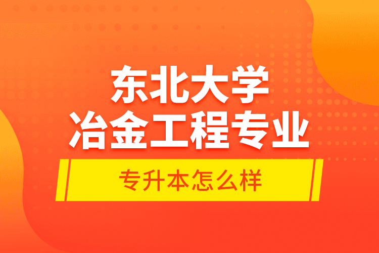 東北大學冶金工程專業(yè)專升本怎么樣？