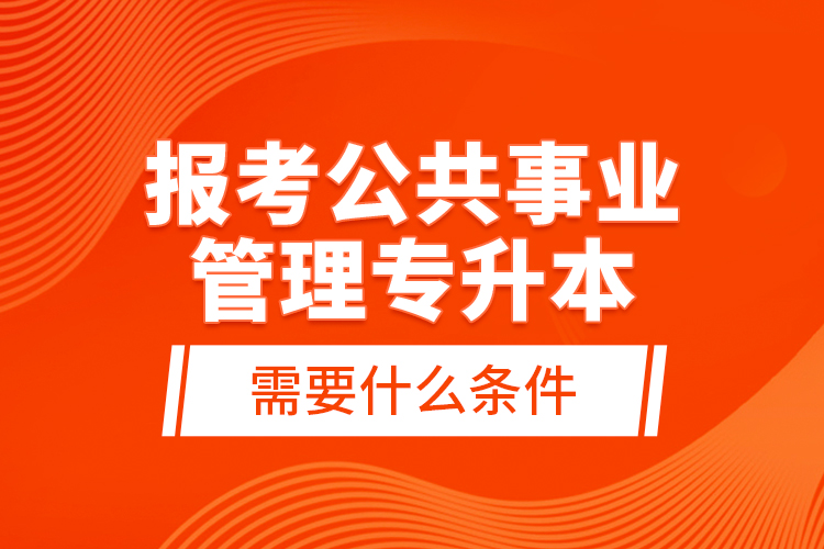 報(bào)考公共事業(yè)管理專升本需要什么條件？