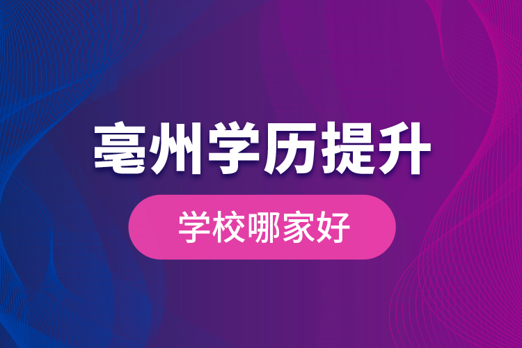 亳州學(xué)歷提升學(xué)校哪家好？