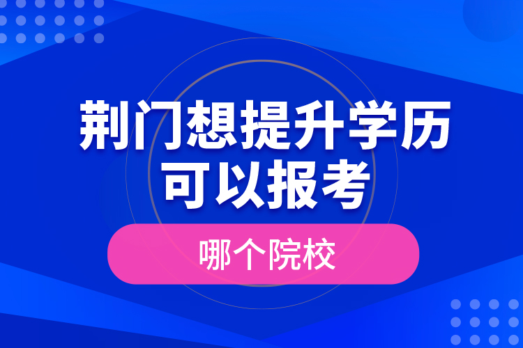 荊門想提升學歷可以報考哪個院校？